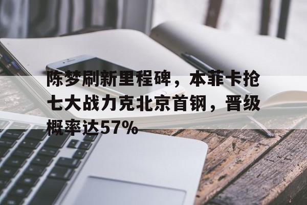 包含陈梦刷新里程碑，本菲卡抢七大战力克北京首钢，晋级概率达57％的词条